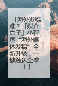 海外发稿难？「媒介盒子」小程序“海外媒体发稿”全新升级，一键触达全球！