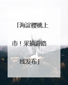海淀樱桃上市！采摘游路线发布