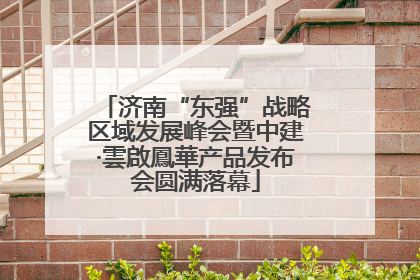 济南“东强”战略区域发展峰会暨中建·雲啟鳳華产品发布会圆满落幕