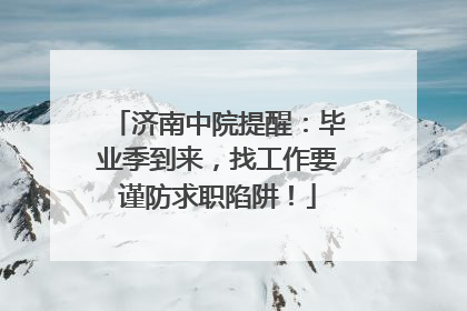 济南中院提醒：毕业季到来，找工作要谨防求职陷阱！