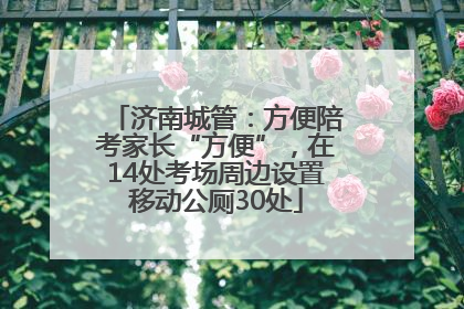 济南城管：方便陪考家长“方便”，在14处考场周边设置移动公厕30处