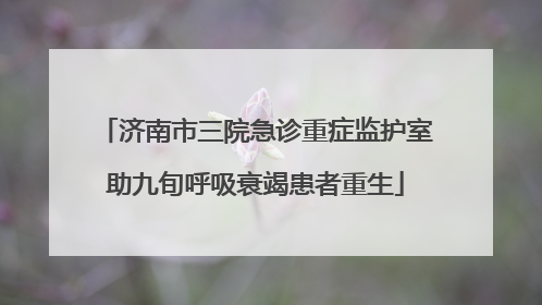济南市三院急诊重症监护室助九旬呼吸衰竭患者重生
