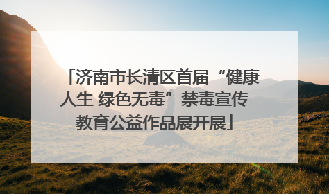 济南市长清区首届“健康人生 绿色无毒”禁毒宣传教育公益作品展开展