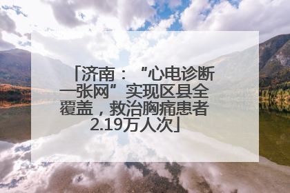 济南：“心电诊断一张网”实现区县全覆盖，救治胸痛患者2.19万人次