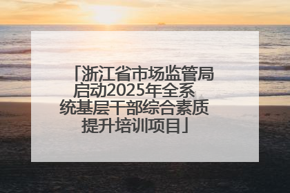 浙江省市场监管局启动2025年全系统基层干部综合素质提升培训项目