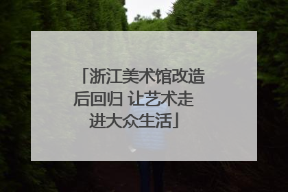 浙江美术馆改造后回归 让艺术走进大众生活
