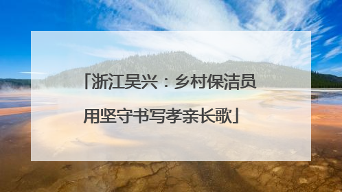 浙江吴兴：乡村保洁员用坚守书写孝亲长歌