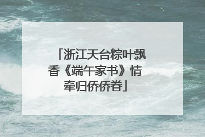 浙江天台粽叶飘香《端午家书》情牵归侨侨眷