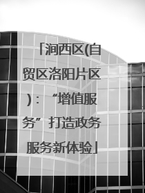 涧西区(自贸区洛阳片区)：“增值服务”打造政务服务新体验