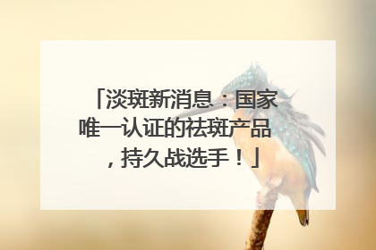 淡斑新消息：国家唯一认证的祛斑产品，持久战选手！