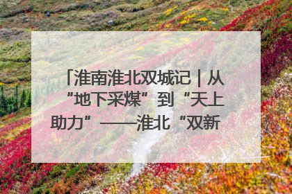 淮南淮北双城记｜从“地下采煤”到“天上助力”——淮北“双新”产业突围记
