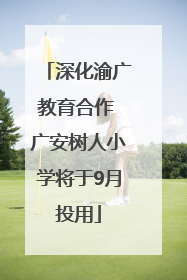 深化渝广教育合作 广安树人小学将于9月投用