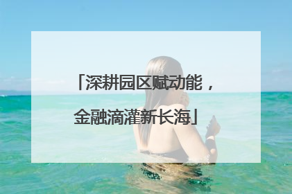 深耕园区赋动能，金融滴灌新长海