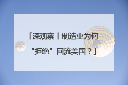 深观察丨制造业为何“拒绝”回流美国？