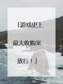 游戏史上最大收购案放行！