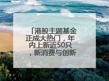 港股主题基金正成大热门，年内上新近50只，新消费与创新药刮起贝塔风