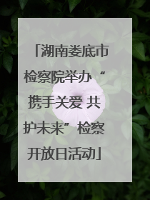 湖南娄底市检察院举办“携手关爱 共护未来”检察开放日活动