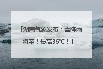湖南气象发布：雷阵雨将至！最高36℃！