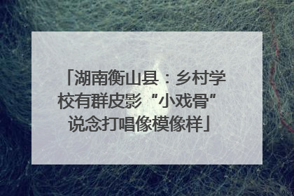 湖南衡山县：乡村学校有群皮影“小戏骨” 说念打唱像模像样