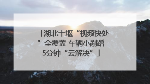 湖北十堰“视频快处”全覆盖 车辆小剐蹭5分钟“云解决”