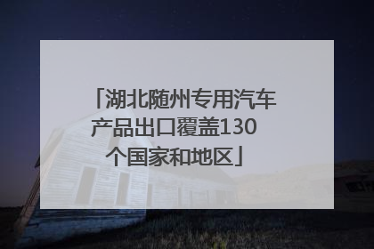 湖北随州专用汽车产品出口覆盖130个国家和地区