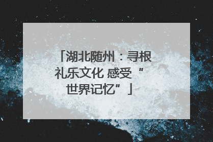 湖北随州：寻根礼乐文化 感受“世界记忆”