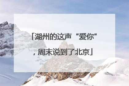 湖州的这声“爱你”，周末说到了北京