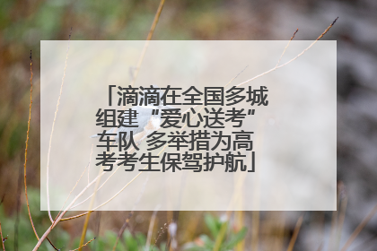 滴滴在全国多城组建“爱心送考”车队 多举措为高考考生保驾护航