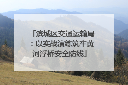 滨城区交通运输局：以实战演练筑牢黄河浮桥安全防线