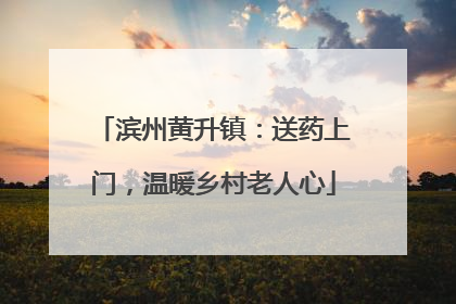 滨州黄升镇：送药上门，温暖乡村老人心