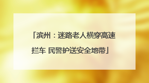 滨州：迷路老人横穿高速拦车 民警护送安全地带