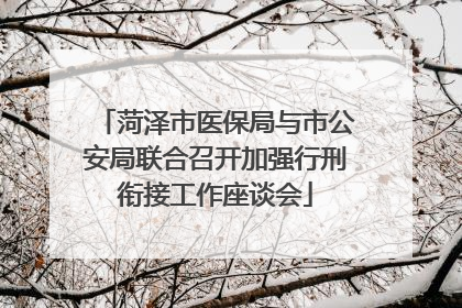菏泽市医保局与市公安局联合召开加强行刑衔接工作座谈会