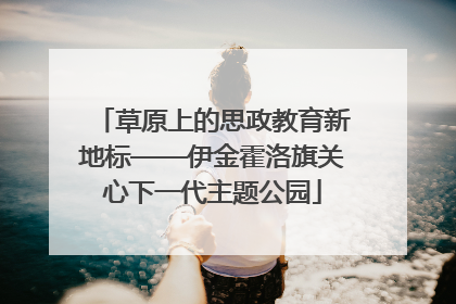 草原上的思政教育新地标——伊金霍洛旗关心下一代主题公园