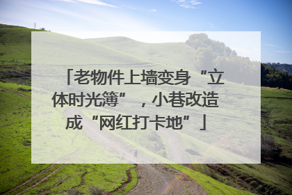 老物件上墙变身“立体时光簿”，小巷改造成“网红打卡地”