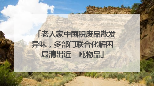 老人家中囤积废品散发异味，多部门联合化解困局清出近一吨物品