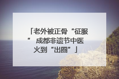 老外被正骨“征服” 成都非遗节中医火到“出圈”