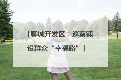 聊城开发区：巡察铺设群众“幸福路”