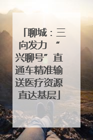 聊城：三向发力 “兴聊号”直通车精准输送医疗资源直达基层