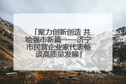 聚力创新创造 共绘强市新篇——济宁市民营企业家代表畅谈高质量发展