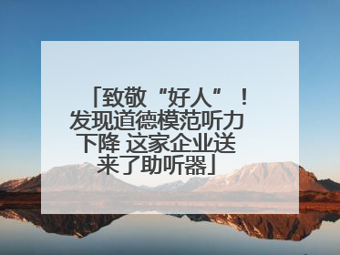 致敬“好人”！发现道德模范听力下降 这家企业送来了助听器