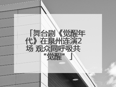 舞台剧《觉醒年代》在泉州连演2场 观众同呼吸共“觉醒”