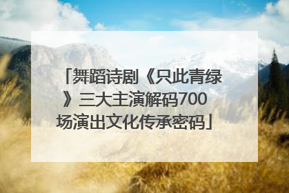 舞蹈诗剧《只此青绿》三大主演解码700场演出文化传承密码