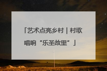 艺术点亮乡村｜村歌唱响“乐圣故里”