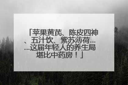 苹果黄芪、陈皮四神、五汁饮、紫苏薄荷……这届年轻人的养生局堪比中药房！