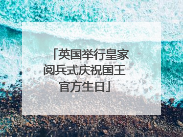 英国举行皇家阅兵式庆祝国王官方生日