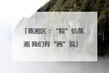 蒸湘区：“粽”情蒸湘 我们有“画”说