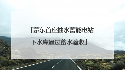 蒙东首座抽水蓄能电站下水库通过蓄水验收