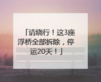 请绕行！这3座浮桥全部拆除，停运20天！