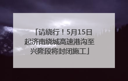 请绕行！5月15日起济南绕城高速港沟至兴隆段将封闭施工