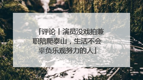 评论丨演员没戏拍兼职陪爬泰山，生活不会辜负乐观努力的人